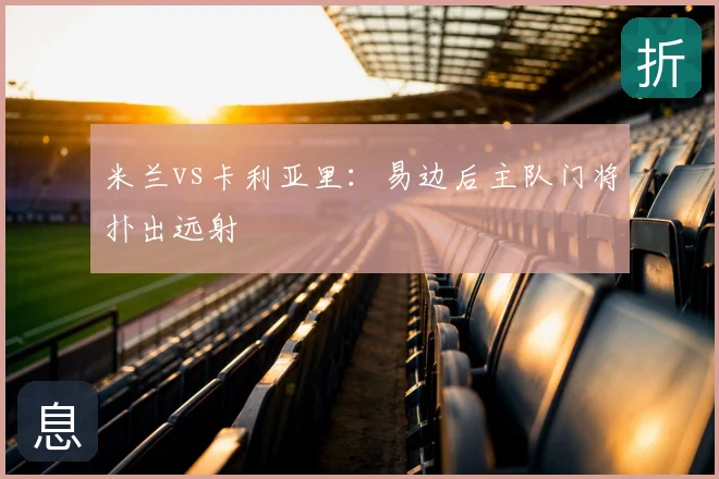 米兰vs卡利亚里:易边后主队门将扑出远射