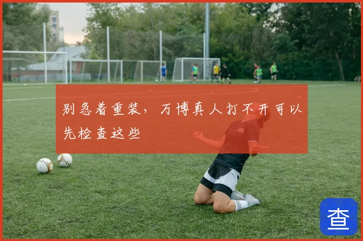 别急着重装,万博真人打不开可以先检查这些